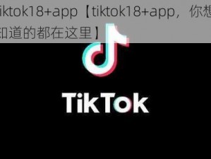 tiktok18+app【tiktok18+app，你想知道的都在这里】