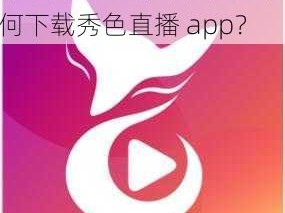 下载秀色直播app下载-如何下载秀色直播 app？