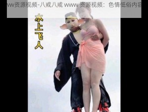 八戒八戒www资源视频-八戒八戒 www 资源视频：色情低俗内容，请注意自我保护