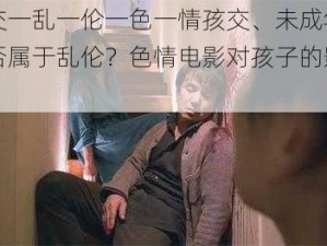 性一交一乱一伦一色一情孩交、未成年人性交是否属于乱伦？色情电影对孩子的影响有多大？