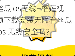 榴莲视频下载安装无限看丝瓜ios无线—榴莲视频下载安装无限看丝瓜 ios 无线安全吗？