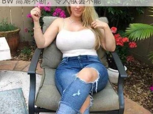 大波霸大屁股肥BBW高潮 大波霸大屁股肥 BBW 高潮不断，令人欲罢不能