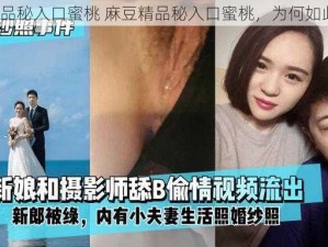 麻豆精品秘入口蜜桃 麻豆精品秘入口蜜桃，为何如此诱人？