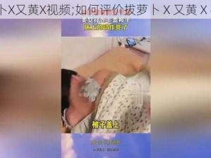 拔萝卜X又黄X视频;如何评价拔萝卜 X 又黄 X 视频？