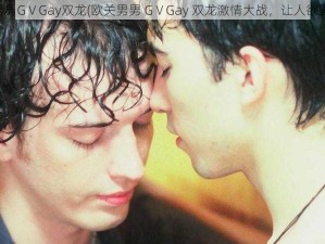 欧关男男GⅤGay双龙(欧关男男 GⅤGay 双龙激情大战，让人欲罢不能)