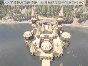 森林之子独特屋顶建造记：创意与环保融合的屋顶设计之旅