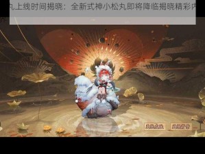 阴阳师小松丸上线时间揭晓：全新式神小松丸即将降临揭晓精彩内容，带你探索式神世界