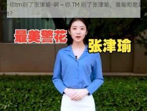 啊～你tm别了张津瑜-啊～你 TM 别了张津瑜，谁能拒绝如此尤物？