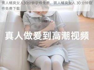 男人桶爽女人30分钟软件免费、男人桶爽女人 30 分钟软件免费下载