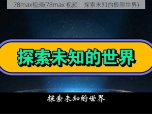 78max视频(78max 视频：探索未知的极限世界)