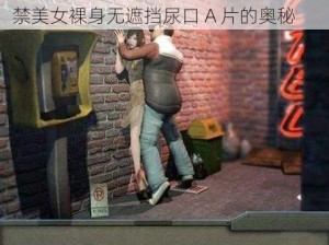 18禁美女裸身无遮挡尿口A片_探索 18 禁美女裸身无遮挡尿口 A 片的奥秘