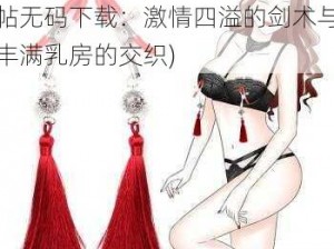 魔乳秘剑帖无码下载(魔乳秘剑帖无码下载：激情四溢的剑术与丰满乳房的交织)