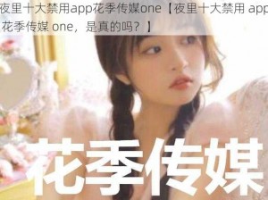 夜里十大禁用app花季传媒one【夜里十大禁用 app 花季传媒 one，是真的吗？】