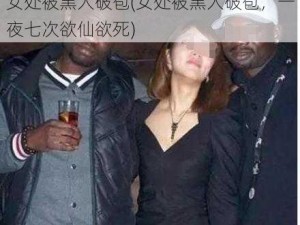 女处被黑人破苞(女处被黑人破苞，一夜七次欲仙欲死)