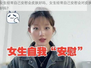 女生经常自己安慰会皮肤好吗、女生经常自己安慰会对皮肤好吗？