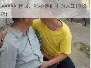 亚洲老头同性XXXXX老同(亚洲老头同性 XXXXX 老同，揭秘他们不为人知的秘密)