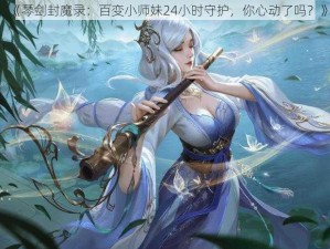 《琴剑封魔录：百变小师妹24小时守护，你心动了吗？》