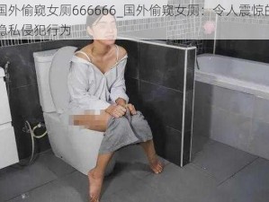 国外偷窥女厕666666_国外偷窥女厕：令人震惊的隐私侵犯行为