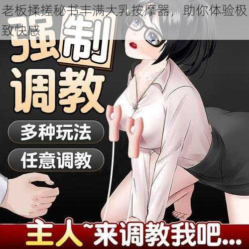 老板揉搓秘书丰满大乳按摩器，助你体验极致快感