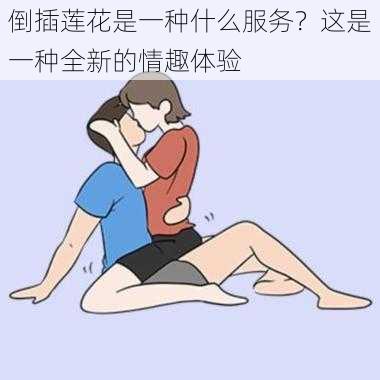 倒插莲花是一种什么服务？这是一种全新的情趣体验