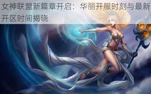 女神联盟新篇章开启：华丽开服时刻与最新开区时间揭晓