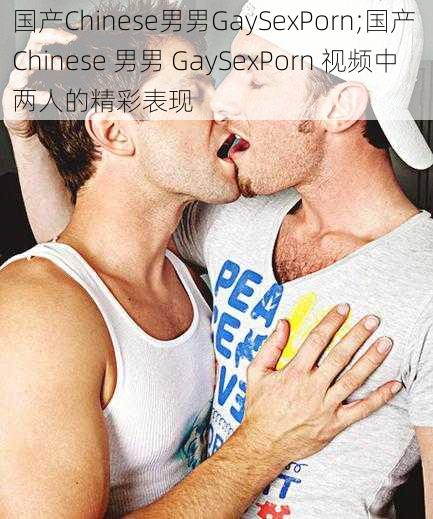 国产Chinese男男GaySexPorn;国产 Chinese 男男 GaySexPorn 视频中两人的精彩表现