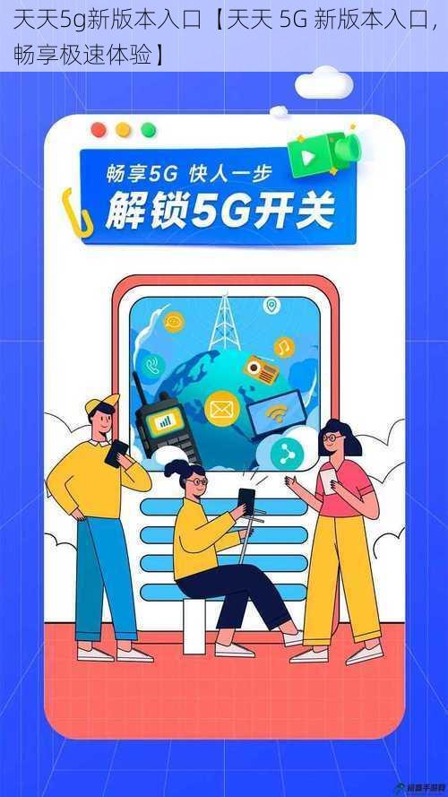 天天5g新版本入口【天天 5G 新版本入口，畅享极速体验】