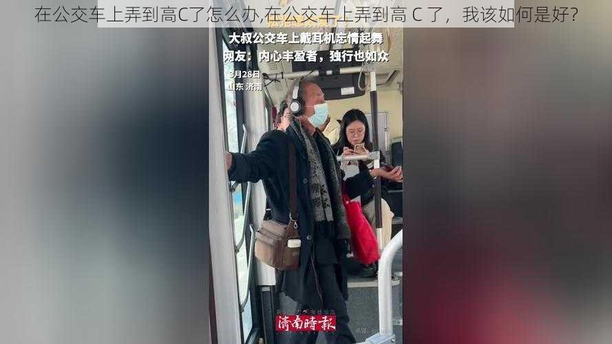 在公交车上弄到高C了怎么办,在公交车上弄到高 C 了，我该如何是好？