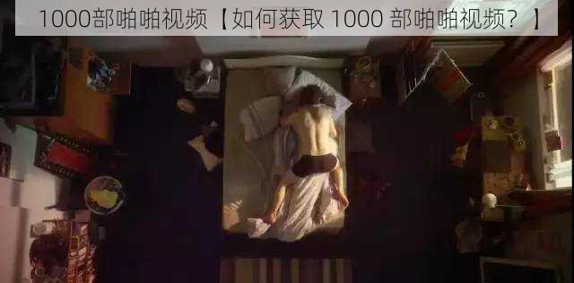 1000部啪啪视频【如何获取 1000 部啪啪视频？】