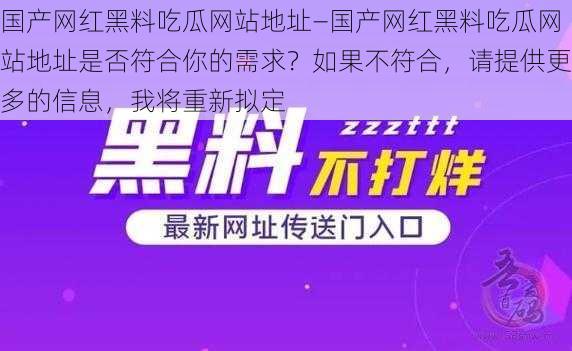 国产网红黑料吃瓜网站地址—国产网红黑料吃瓜网站地址是否符合你的需求？如果不符合，请提供更多的信息，我将重新拟定