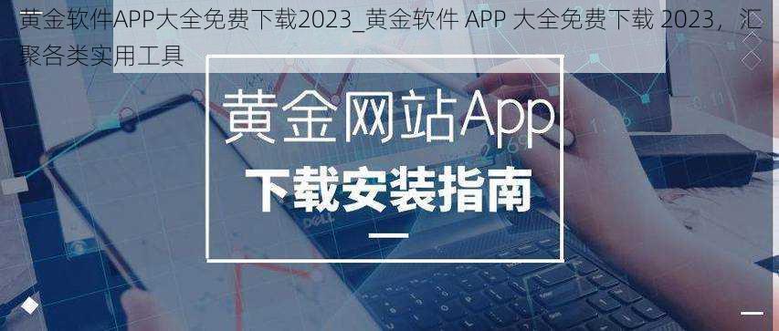 黄金软件APP大全免费下载2023_黄金软件 APP 大全免费下载 2023，汇聚各类实用工具