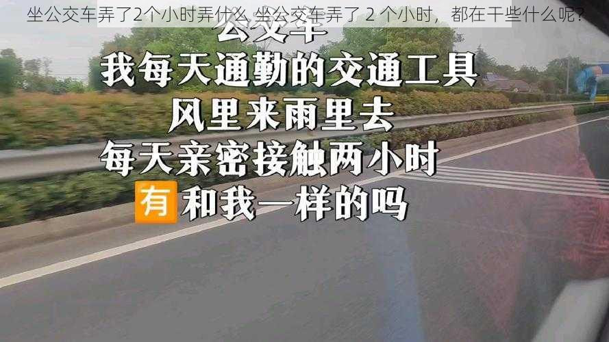 坐公交车弄了2个小时弄什么 坐公交车弄了 2 个小时，都在干些什么呢？