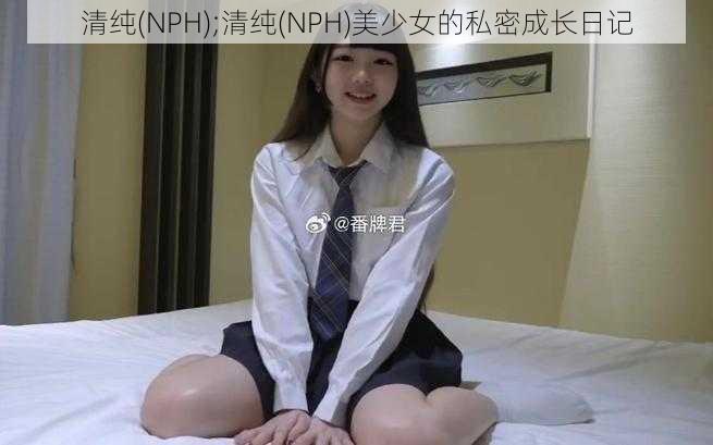 清纯(NPH);清纯(NPH)美少女的私密成长日记