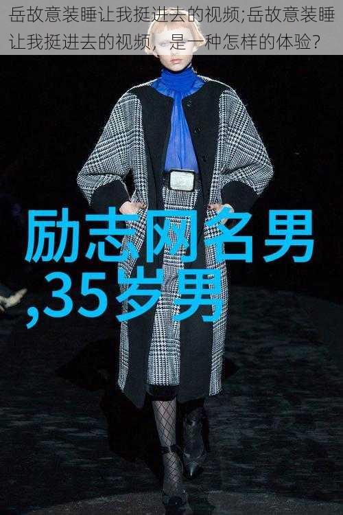 岳故意装睡让我挺进去的视频;岳故意装睡让我挺进去的视频，是一种怎样的体验？