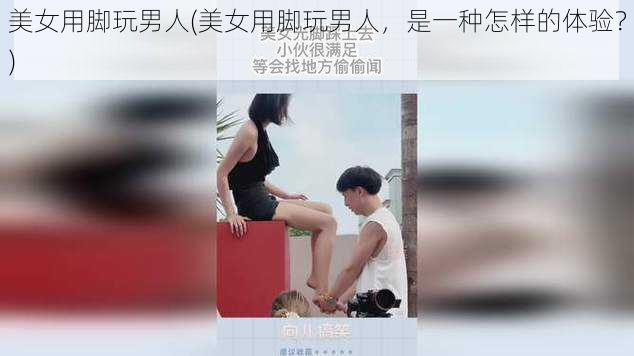 美女用脚玩男人(美女用脚玩男人，是一种怎样的体验？)