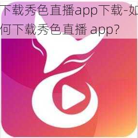 下载秀色直播app下载-如何下载秀色直播 app？