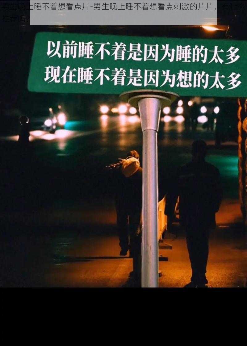 男生晚上睡不着想看点片-男生晚上睡不着想看点刺激的片片，有什么推荐吗？