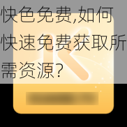 快色免费,如何快速免费获取所需资源？