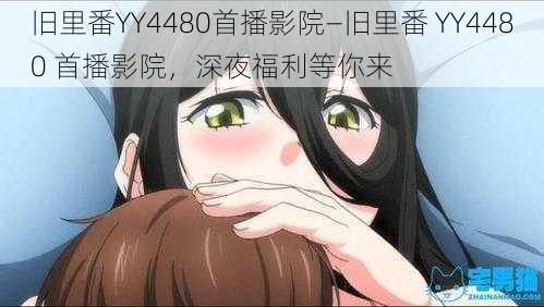 旧里番YY4480首播影院—旧里番 YY4480 首播影院，深夜福利等你来