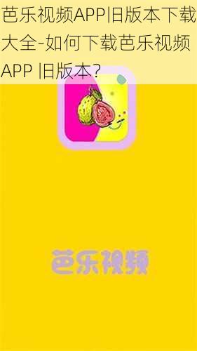 芭乐视频APP旧版本下载大全-如何下载芭乐视频 APP 旧版本？