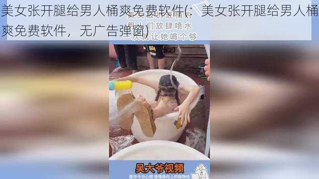 美女张开腿给男人桶爽免费软件(：美女张开腿给男人桶爽免费软件，无广告弹窗)