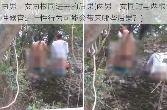 两男一女两根同进去的后果(两男一女同时与两根性器官进行性行为可能会带来哪些后果？)