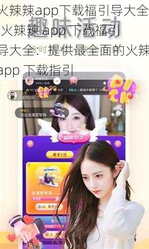 火辣辣app下载福引导大全;火辣辣 app 下载福引导大全：提供最全面的火辣 app 下载指引