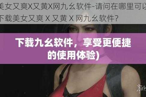 美女又爽X又黄X网九幺软件-请问在哪里可以下载美女又爽 X 又黄 X 网九幺软件？