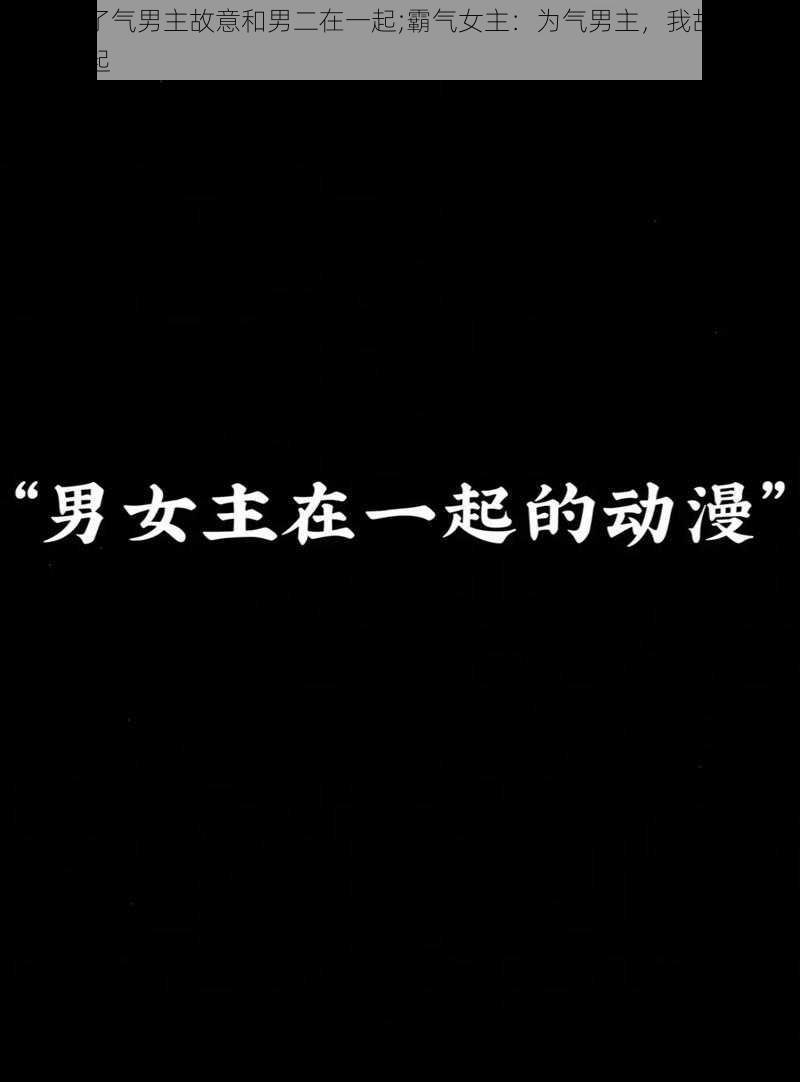 女主为了气男主故意和男二在一起;霸气女主：为气男主，我故意和男二在一起