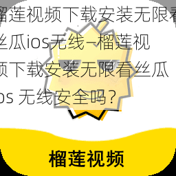 榴莲视频下载安装无限看丝瓜ios无线—榴莲视频下载安装无限看丝瓜 ios 无线安全吗？