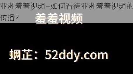 亚洲羞羞视频—如何看待亚洲羞羞视频的传播？