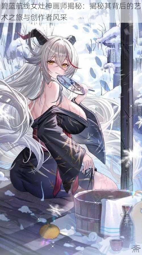 碧蓝航线女灶神画师揭秘：揭秘其背后的艺术之旅与创作者风采