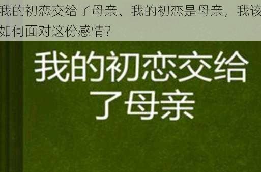 我的初恋交给了母亲、我的初恋是母亲，我该如何面对这份感情？