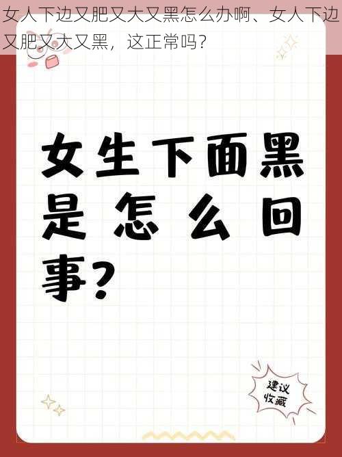 女人下边又肥又大又黑怎么办啊、女人下边又肥又大又黑，这正常吗？